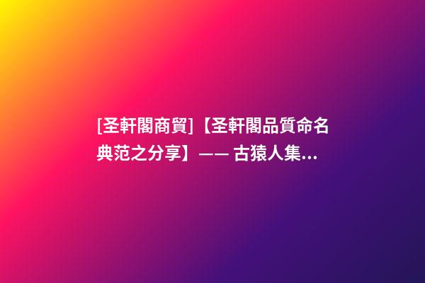 [圣軒閣商貿]【圣軒閣品質命名典范之分享】—— 古猿人集團-第1張-公司起名-玄機派